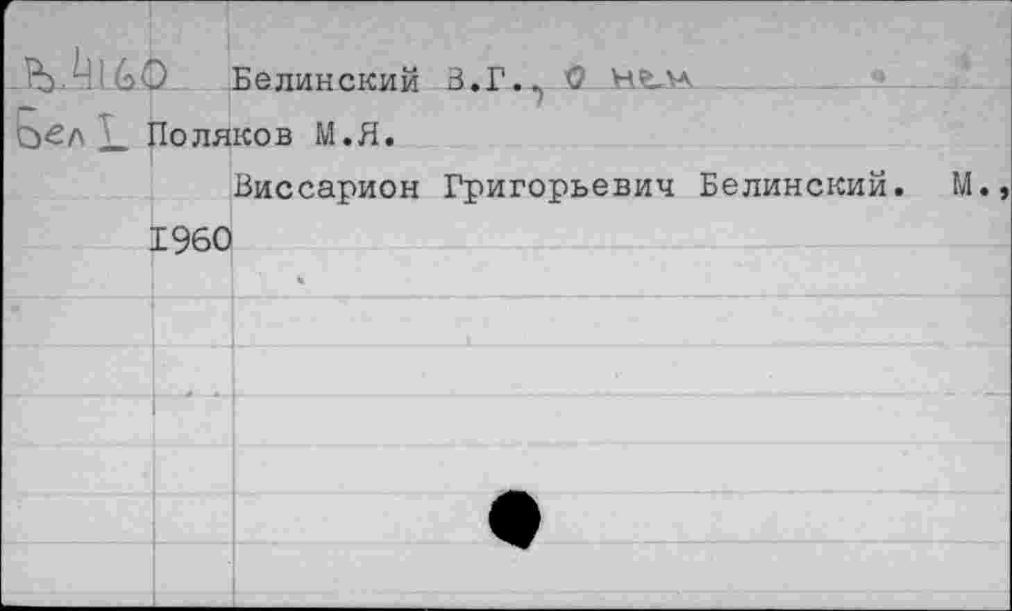 ﻿		Белииокии В.Г.. С
Г т оел £ .	— -	—	3 1оляков М.Я.	
	1960	Виссарион Григорьевич Белинский. М.»
		«
		
		
		
		
		
		